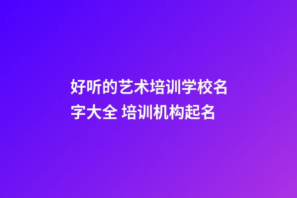 好听的艺术培训学校名字大全 培训机构起名